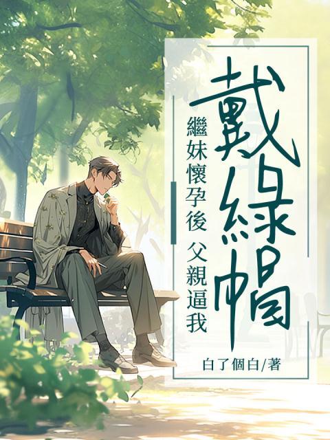 继妹怀孕后，父亲逼我戴绿帽