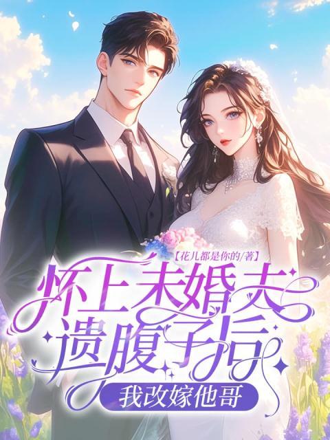 怀上未婚夫遗腹子后，我改嫁他哥