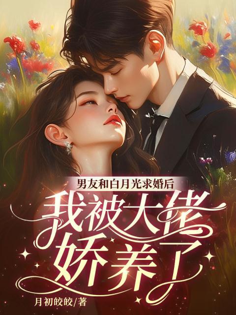 男友和白月光求婚后，我被大佬娇养了