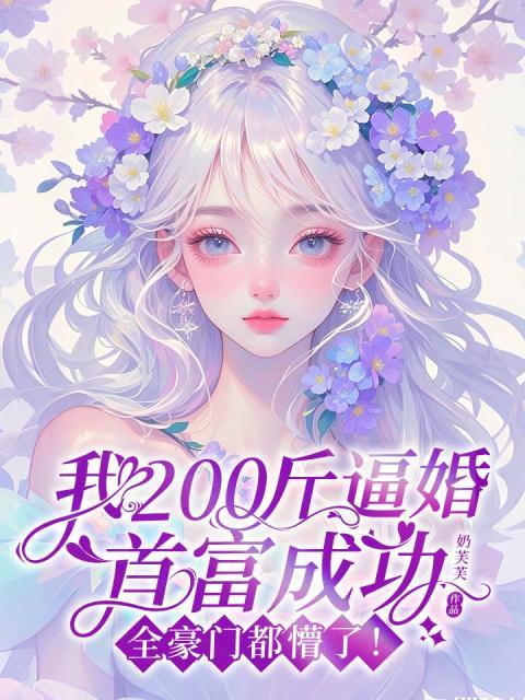 我200斤逼婚首富成功，全豪门都懵了！