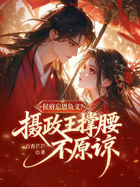 侯府忘恩负义？摄政王撑腰，不原谅