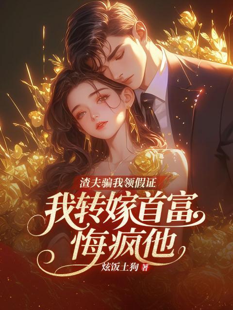 渣夫骗我领假证，我转嫁首富悔疯他
