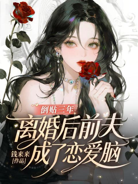 倒贴三年，离婚后前夫成了恋爱脑