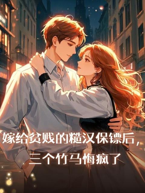 嫁给贫贱的糙汉保镖后，三个竹马悔疯了